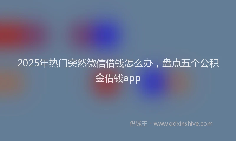 2025年热门突然微信借钱怎么办，盘点五个公积金借钱app
