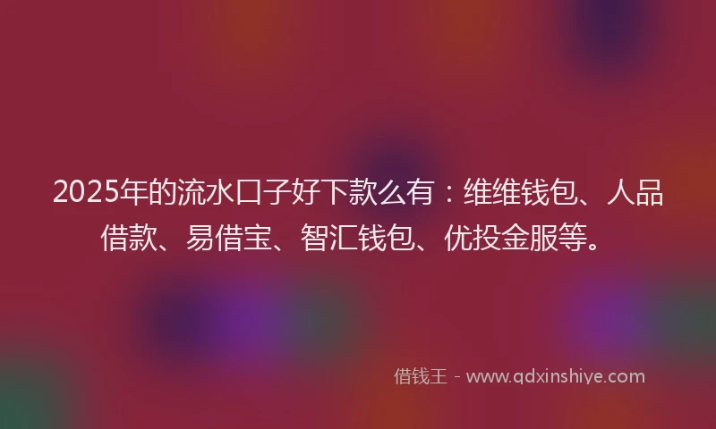 2025年的流水口子好下款么有：维维钱包、人品借款、易借宝、智汇钱包、优投金服等。