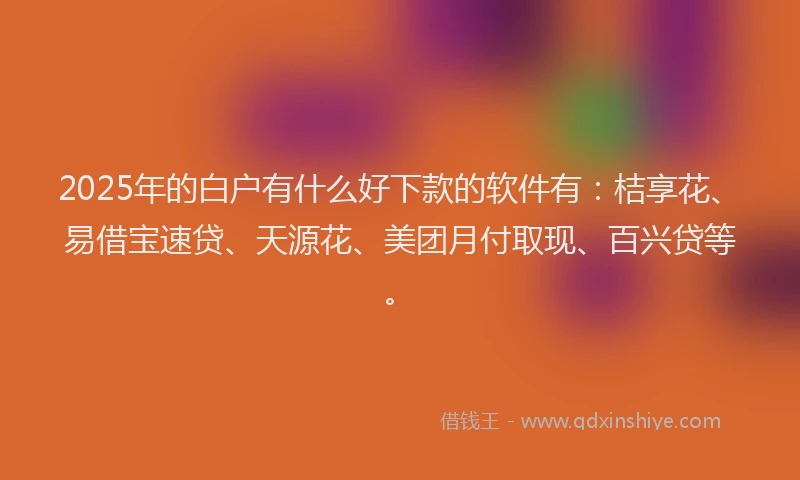 2025年的白户有什么好下款的软件有：桔享花、易借宝速贷、天源花、美团月付取现、百兴贷等。