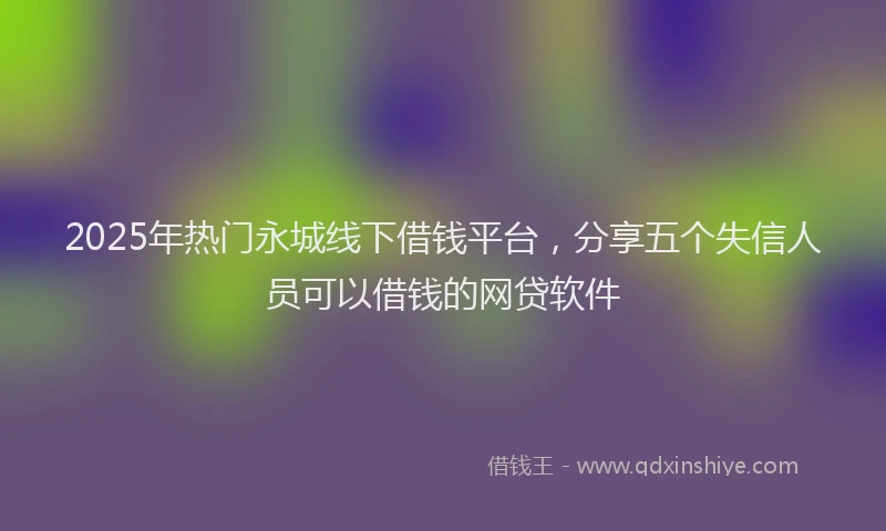 2025年热门永城线下借钱平台，分享五个失信人员可以借钱的网贷软件
