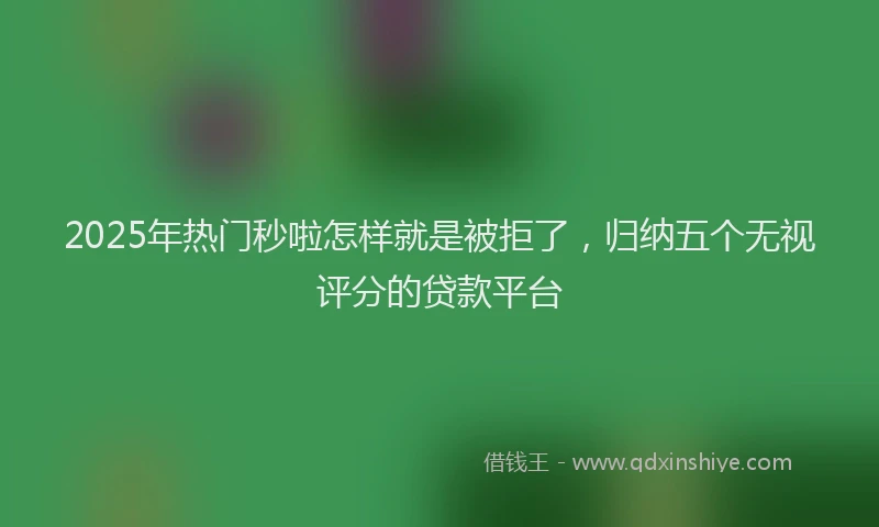 2025年热门秒啦怎样就是被拒了，归纳五个无视评分的贷款平台