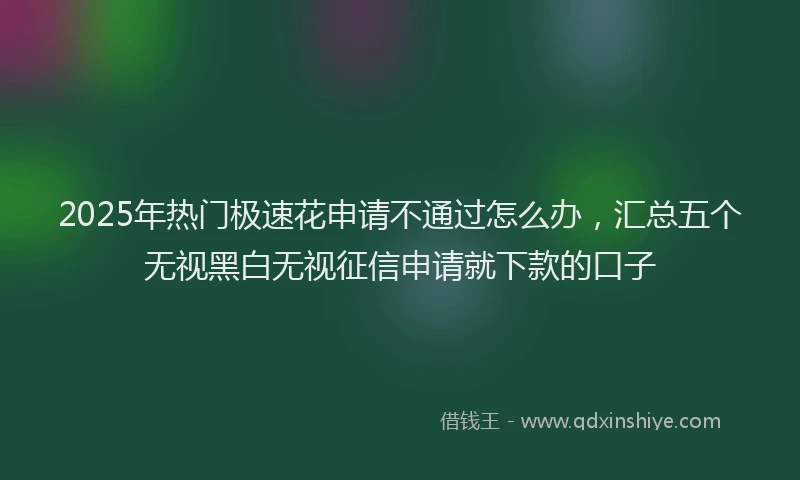 2025年热门极速花申请不通过怎么办，汇总五个无视黑白无视征信申请就下款的口子