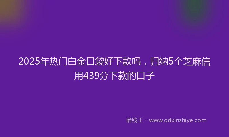 2025年热门白金口袋好下款吗，归纳5个芝麻信用439分下款的口子