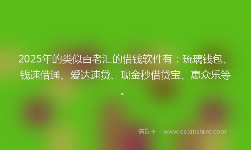 2025年的类似百老汇的借钱软件有：琉璃钱包、钱速借通、爱达速贷、现金秒借贷宝、惠众乐等。