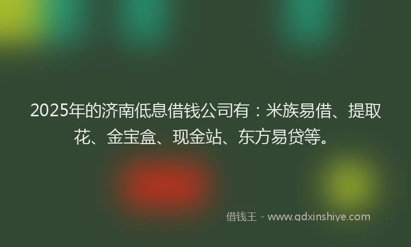 2025年的济南低息借钱公司有：米族易借、提取花、金宝盒、现金站、东方易贷等。