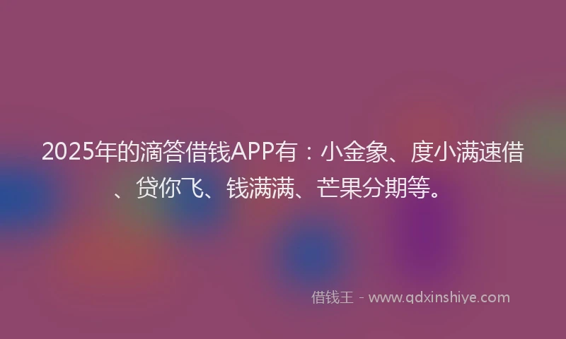 2025年的滴答借钱APP有：小金象、度小满速借、贷你飞、钱满满、芒果分期等。