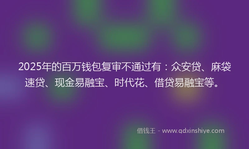 2025年的百万钱包复审不通过有：众安贷、麻袋速贷、现金易融宝、时代花、借贷易融宝等。