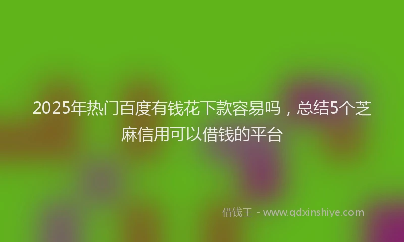 2025年热门百度有钱花下款容易吗，总结5个芝麻信用可以借钱的平台