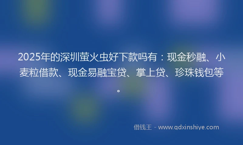 2025年的深圳萤火虫好下款吗有：现金秒融、小麦粒借款、现金易融宝贷、掌上贷、珍珠钱包等。
