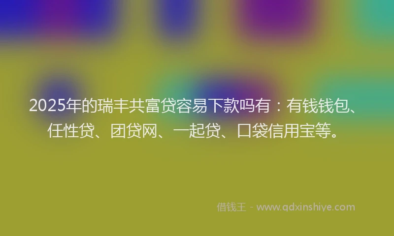 2025年的瑞丰共富贷容易下款吗有：有钱钱包、任性贷、团贷网、一起贷、口袋信用宝等。