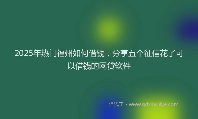 2025年热门福州如何借钱，分享五个征信花了可以借钱的网贷软件
