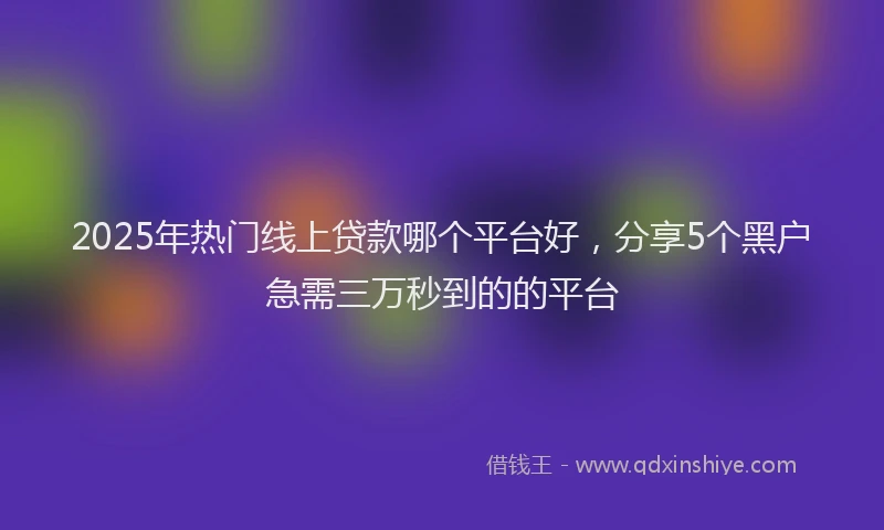 2025年热门线上贷款哪个平台好，分享5个黑户急需三万秒到的的平台