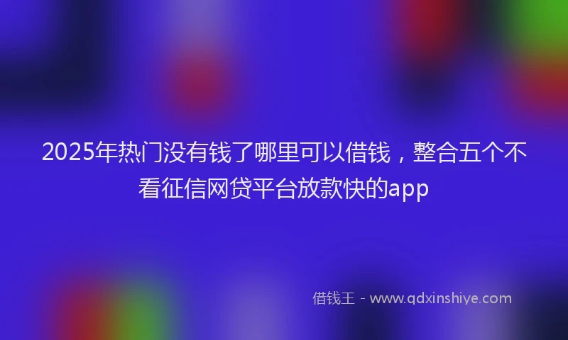2025年热门没有钱了哪里可以借钱，整合五个不看征信网贷平台放款快的app