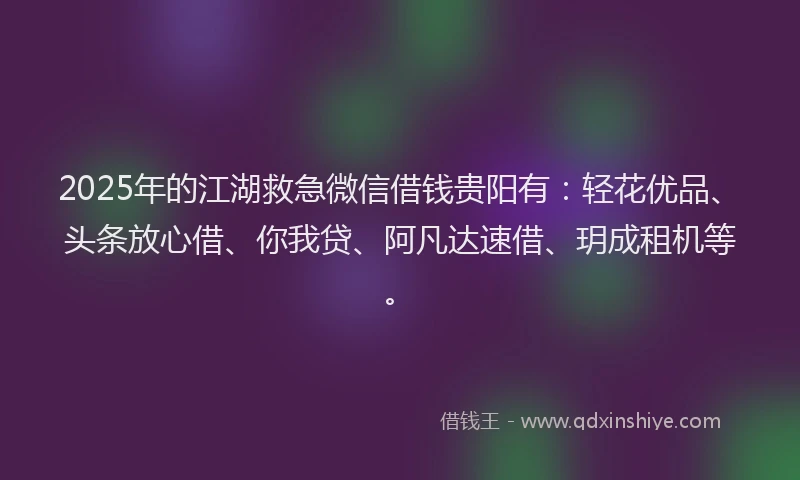 2025年的江湖救急微信借钱贵阳有：轻花优品、头条放心借、你我贷、阿凡达速借、玥成租机等。