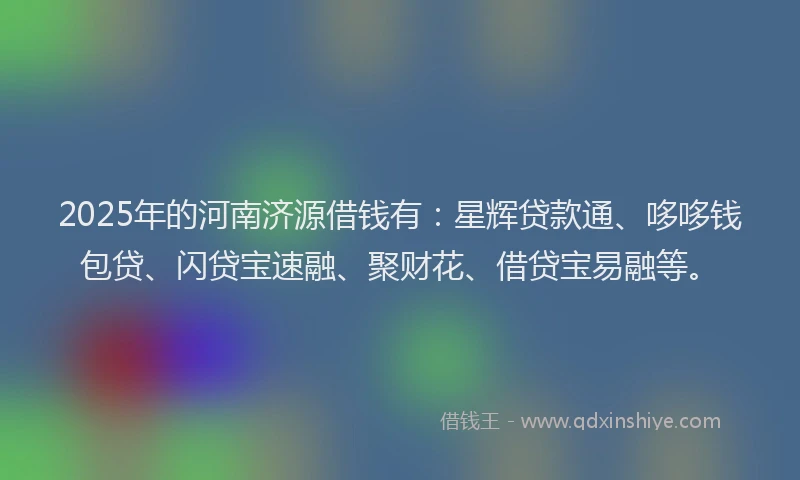 2025年的河南济源借钱有：星辉贷款通、哆哆钱包贷、闪贷宝速融、聚财花、借贷宝易融等。