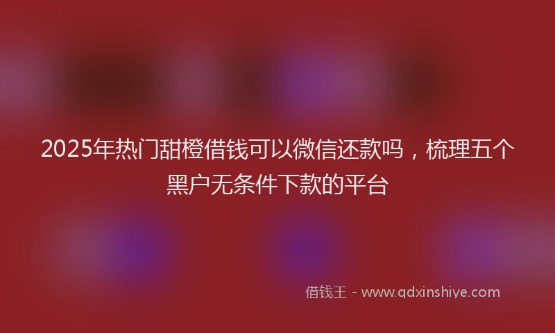 2025年热门甜橙借钱可以微信还款吗，梳理五个黑户无条件下款的平台