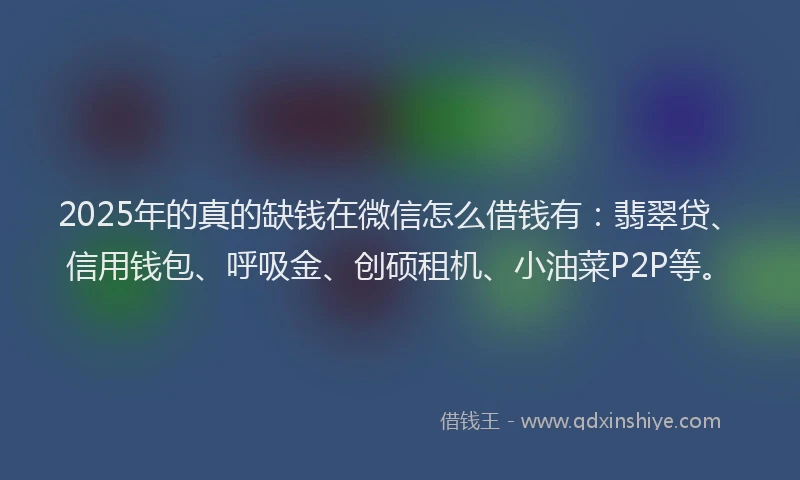 2025年的真的缺钱在微信怎么借钱有：翡翠贷、信用钱包、呼吸金、创硕租机、小油菜P2P等。