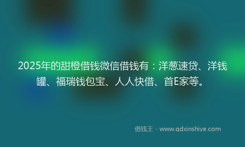 2025年的甜橙借钱微信借钱有：洋葱速贷、洋钱罐、福瑞钱包宝、人人快借、首E家等。