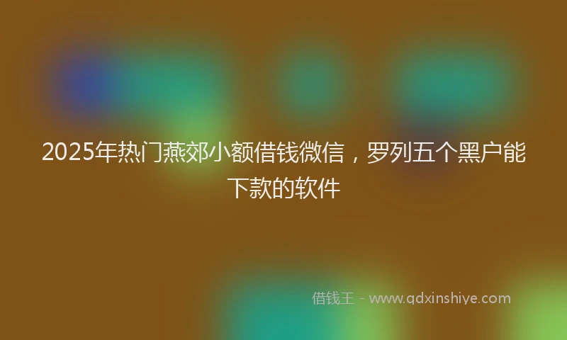 2025年热门燕郊小额借钱微信，罗列五个黑户能下款的软件
