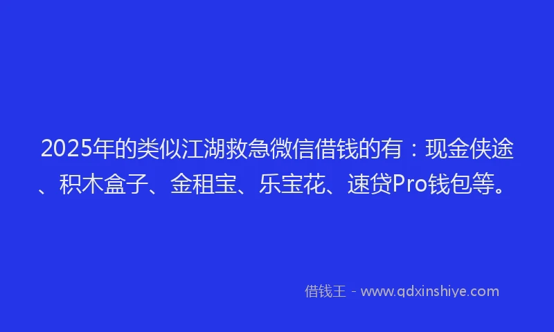 2025年的类似江湖救急微信借钱的有：现金侠途、积木盒子、金租宝、乐宝花、速贷Pro钱包等。