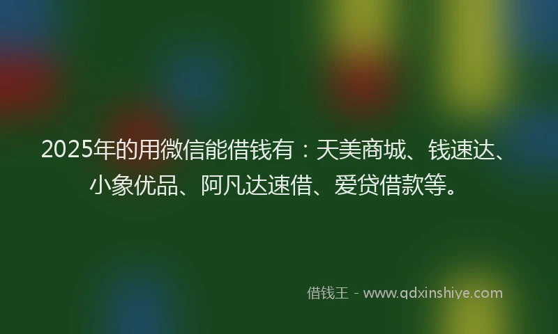 2025年的用微信能借钱有：天美商城、钱速达、小象优品、阿凡达速借、爱贷借款等。