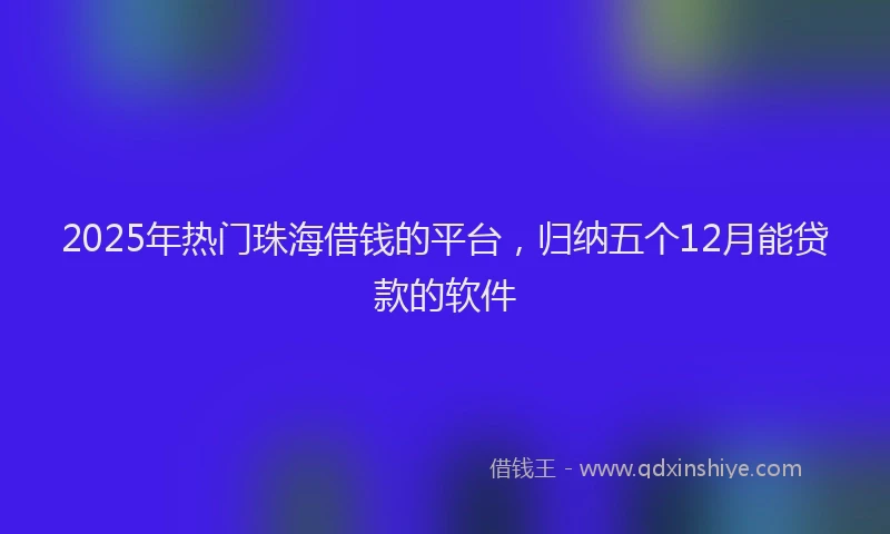 2025年热门珠海借钱的平台，归纳五个12月能贷款的软件