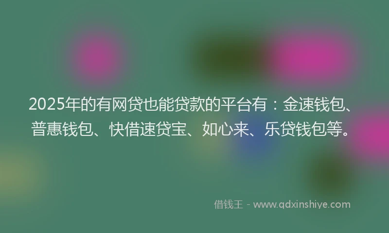 2025年的有网贷也能贷款的平台有：金速钱包、普惠钱包、快借速贷宝、如心来、乐贷钱包等。