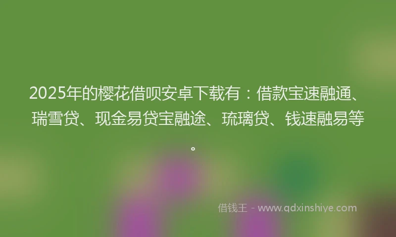 2025年的樱花借呗安卓下载有：借款宝速融通、瑞雪贷、现金易贷宝融途、琉璃贷、钱速融易等。