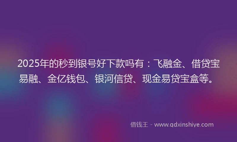 2025年的秒到银号好下款吗有：飞融金、借贷宝易融、金亿钱包、银河信贷、现金易贷宝盒等。