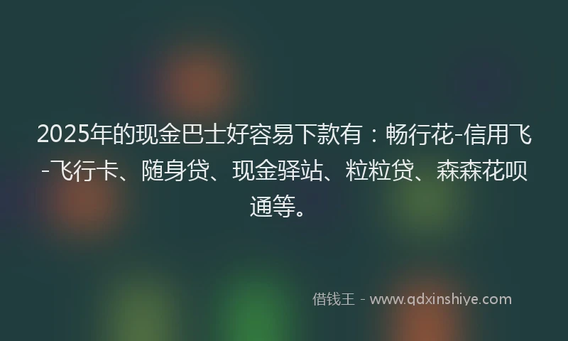 2025年的现金巴士好容易下款有：畅行花-信用飞-飞行卡、随身贷、现金驿站、粒粒贷、森森花呗通等。