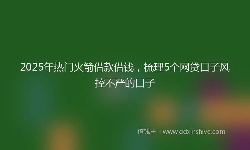 2025年热门火箭借款借钱，梳理5个网贷口子风控不严的口子
