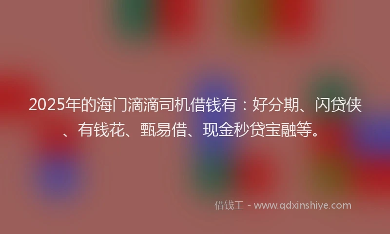 2025年的海门滴滴司机借钱有：好分期、闪贷侠、有钱花、甄易借、现金秒贷宝融等。