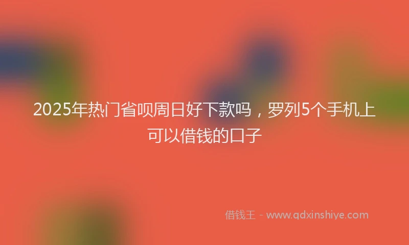 2025年热门省呗周日好下款吗，罗列5个手机上可以借钱的口子