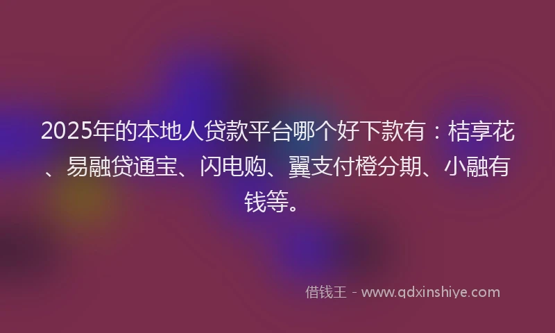 2025年的本地人贷款平台哪个好下款有：桔享花、易融贷通宝、闪电购、翼支付橙分期、小融有钱等。