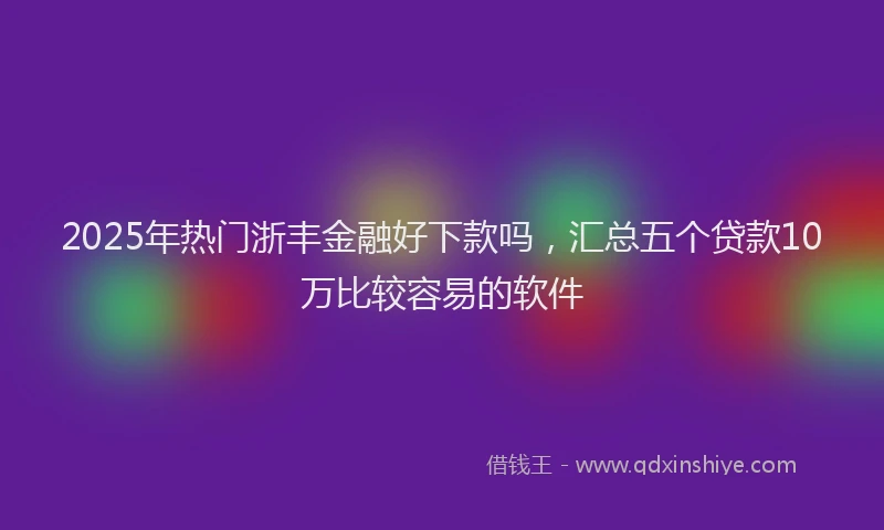 2025年热门浙丰金融好下款吗，汇总五个贷款10万比较容易的软件