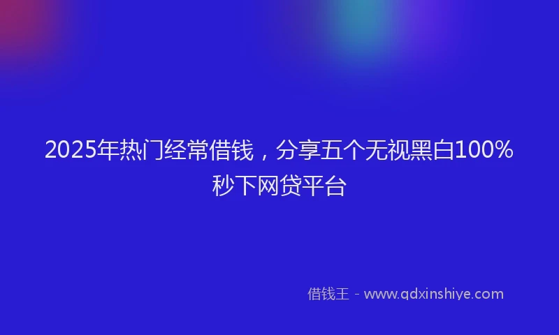 2025年热门经常借钱，分享五个无视黑白100%秒下网贷平台