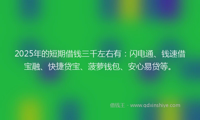 2025年的短期借钱三千左右有：闪电通、钱速借宝融、快捷贷宝、菠萝钱包、安心易贷等。