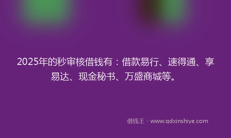 2025年的秒审核借钱有：借款易行、速得通、享易达、现金秘书、万盛商城等。
