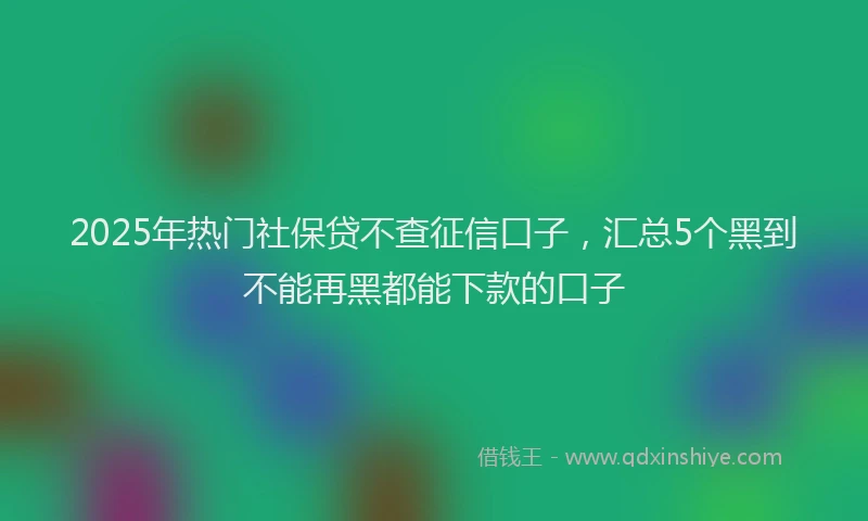 2025年热门社保贷不查征信口子，汇总5个黑到不能再黑都能下款的口子