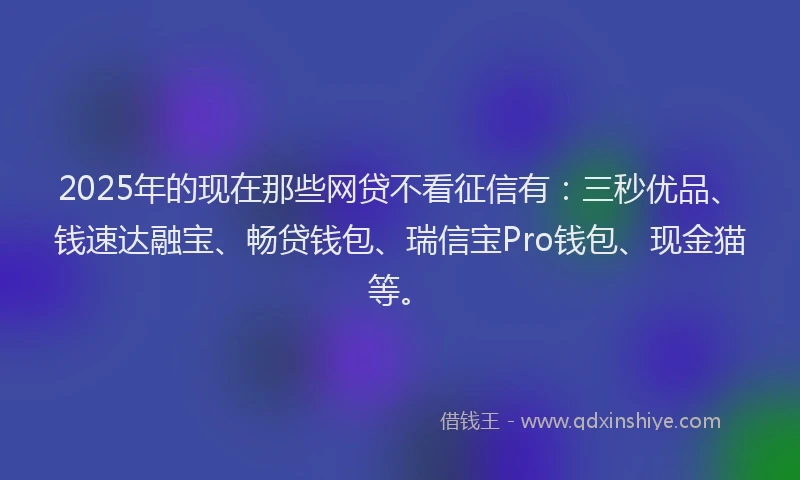 2025年的现在那些网贷不看征信有：三秒优品、钱速达融宝、畅贷钱包、瑞信宝Pro钱包、现金猫等。