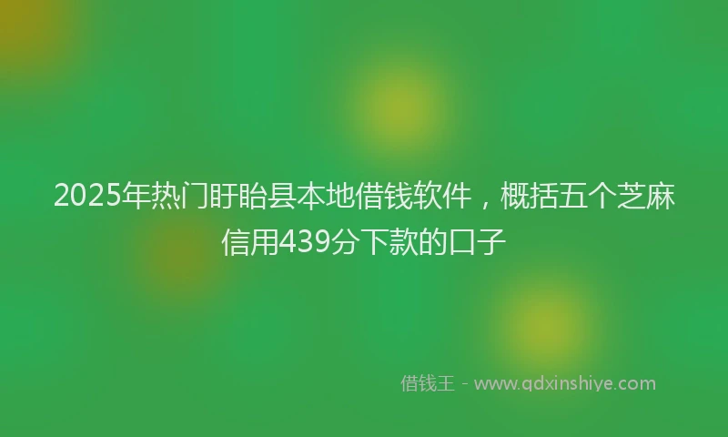 2025年热门盱眙县本地借钱软件，概括五个芝麻信用439分下款的口子