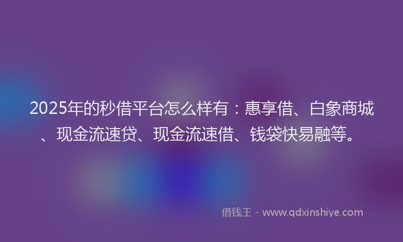 2025年的秒借平台怎么样有：惠享借、白象商城、现金流速贷、现金流速借、钱袋快易融等。