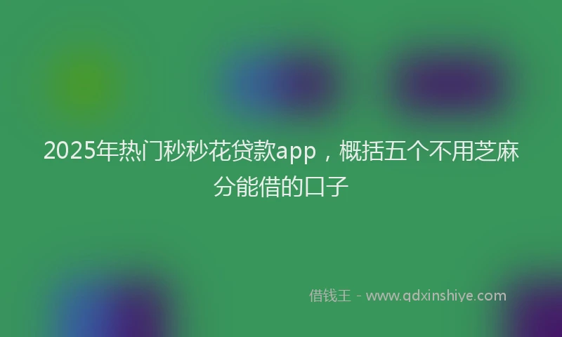 2025年热门秒秒花贷款app，概括五个不用芝麻分能借的口子