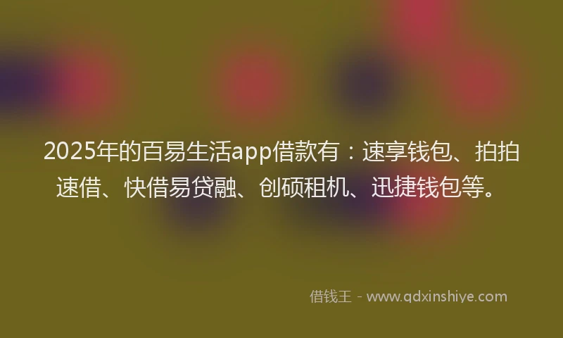 2025年的百易生活app借款有：速享钱包、拍拍速借、快借易贷融、创硕租机、迅捷钱包等。