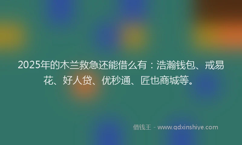 2025年的木兰救急还能借么有：浩瀚钱包、戒易花、好人贷、优秒通、匠也商城等。