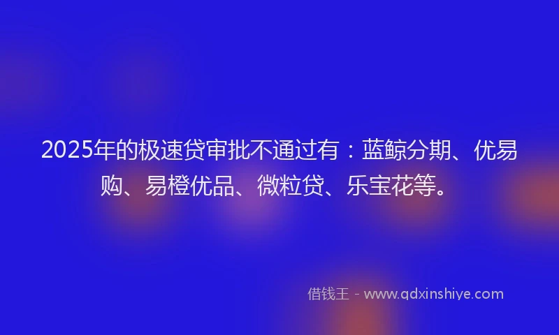 2025年的极速贷审批不通过有：蓝鲸分期、优易购、易橙优品、微粒贷、乐宝花等。