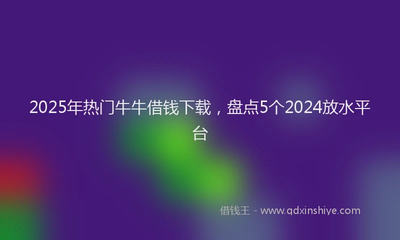 2025年热门牛牛借钱下载，盘点5个2024放水平台
