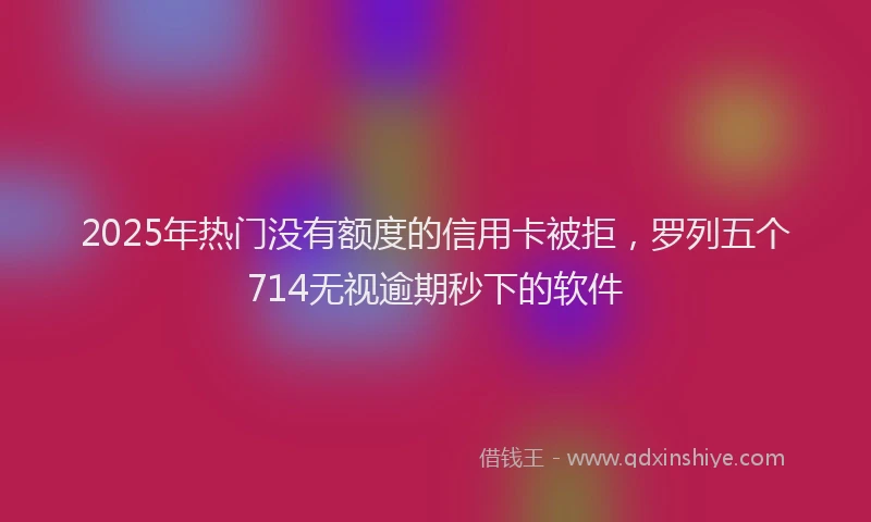 2025年热门没有额度的信用卡被拒，罗列五个714无视逾期秒下的软件