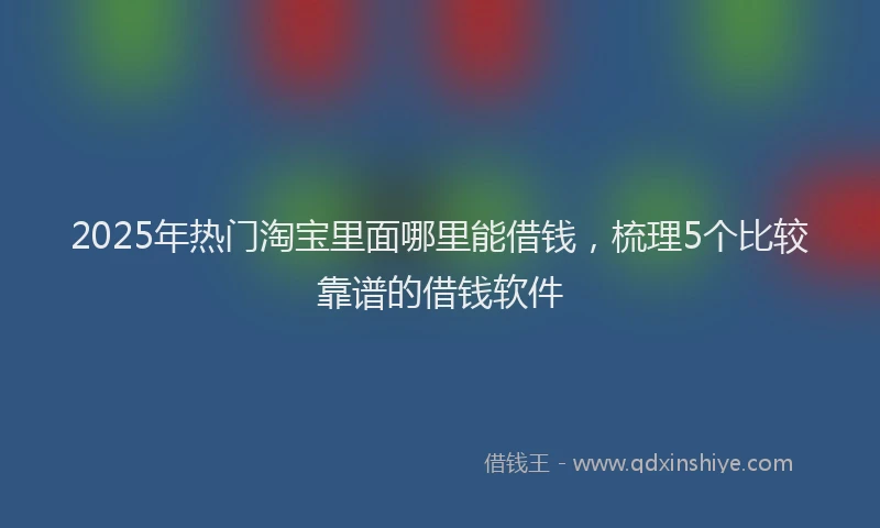 2025年热门淘宝里面哪里能借钱，梳理5个比较靠谱的借钱软件