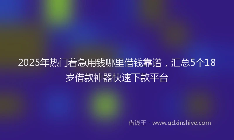 2025年热门着急用钱哪里借钱靠谱，汇总5个18岁借款神器快速下款平台